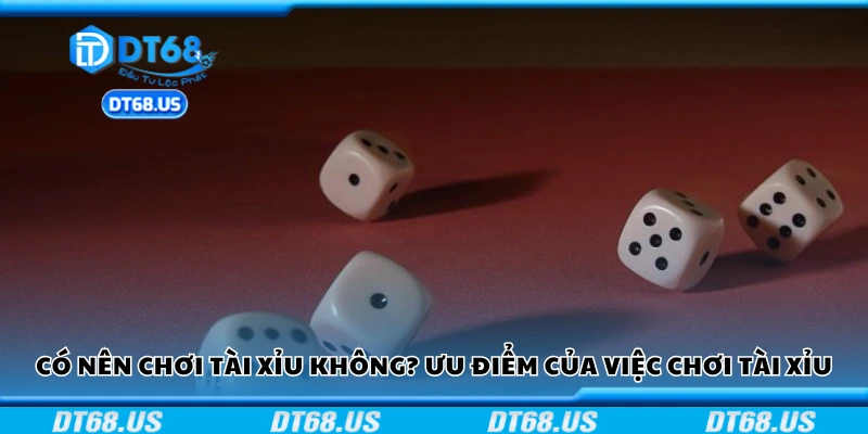 Có nên chơi tài xỉu không? Ưu điểm của việc chơi tài xỉu